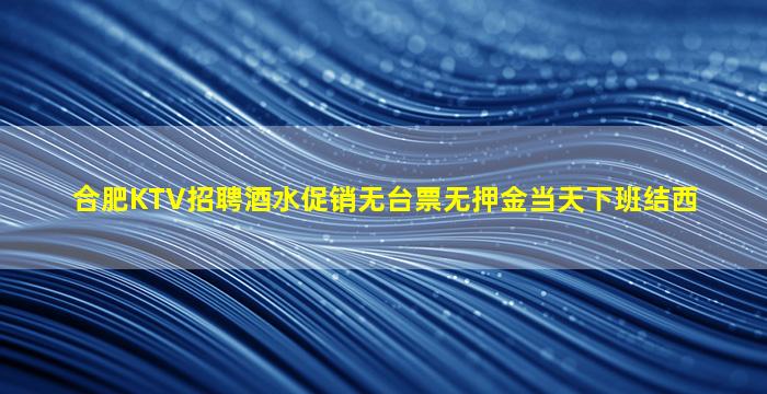 合肥KTV招聘酒水促销无台票无押金当天下班结西