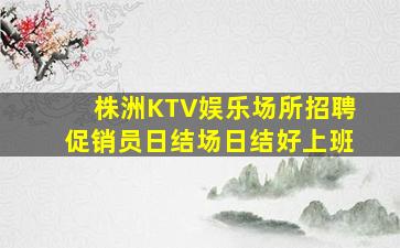 株洲KTV娱乐场所招聘促销员日结场日结好上班