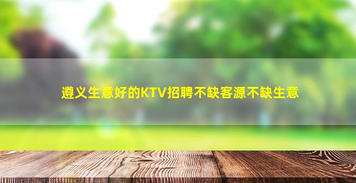 遵义生意好的KTV招聘不缺客源不缺生意
